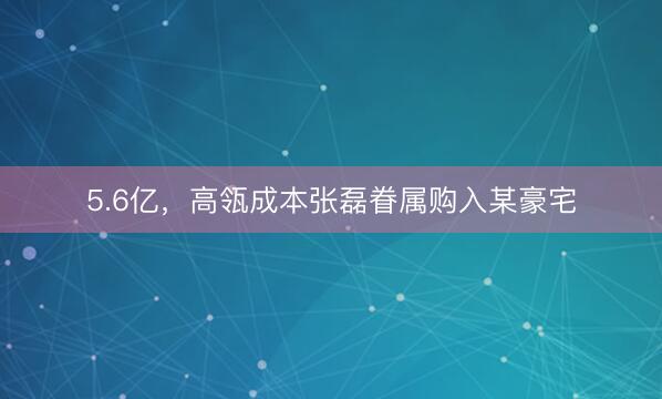 5.6亿，高瓴成本张磊眷属购入某豪宅