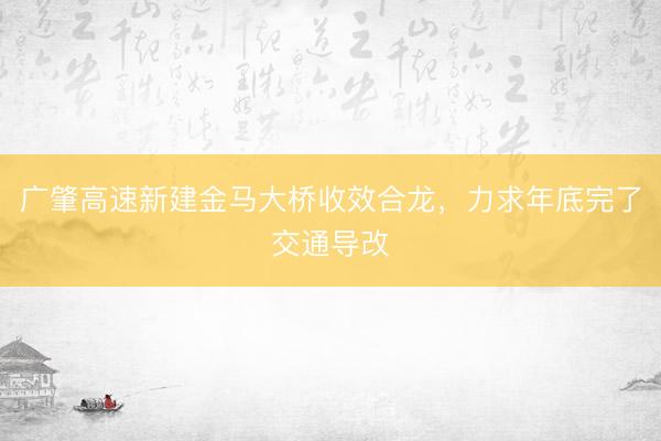 广肇高速新建金马大桥收效合龙，力求年底完了交通导改
