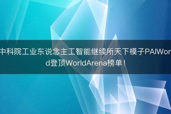 中科院工业东说念主工智能继续所天下模子PAIWorld登顶WorldArena榜单！