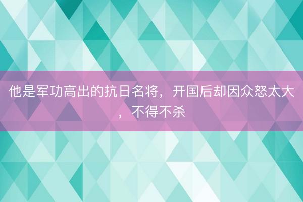 他是军功高出的抗日名将，开国后却因众怒太大，不得不杀